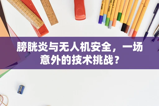 膀胱炎与无人机安全，一场意外的技术挑战？