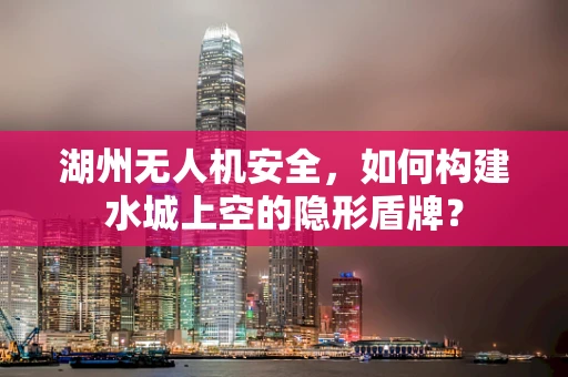 湖州无人机安全，如何构建水城上空的隐形盾牌？