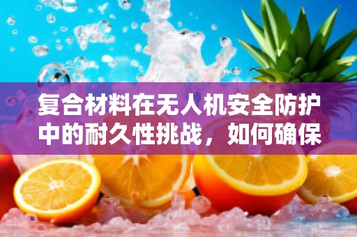 复合材料在无人机安全防护中的耐久性挑战，如何确保长期稳定？