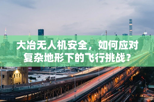 大冶无人机安全，如何应对复杂地形下的飞行挑战？