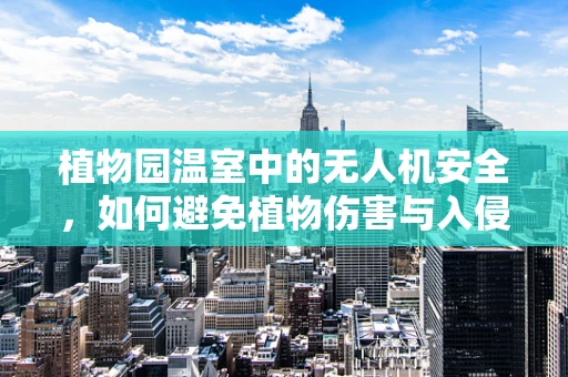 植物园温室中的无人机安全，如何避免植物伤害与入侵？