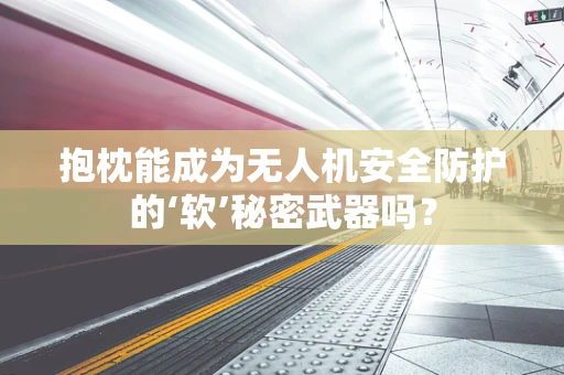 抱枕能成为无人机安全防护的‘软’秘密武器吗？