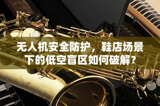 无人机安全防护，鞋店场景下的低空盲区如何破解？