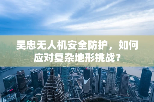 吴忠无人机安全防护，如何应对复杂地形挑战？