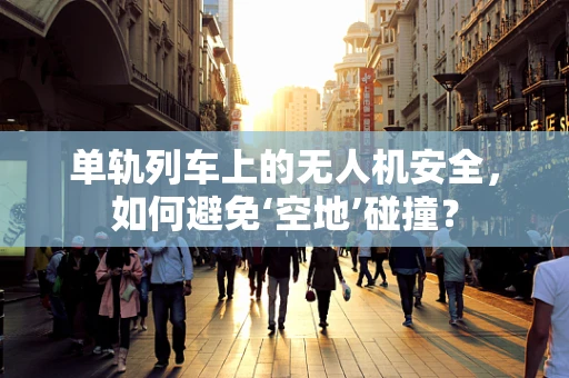 单轨列车上的无人机安全，如何避免‘空地’碰撞？