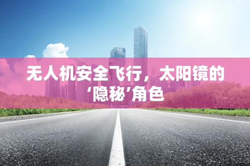 无人机安全飞行，太阳镜的‘隐秘’角色