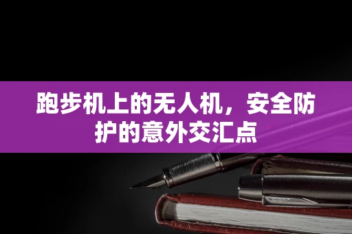 跑步机上的无人机，安全防护的意外交汇点