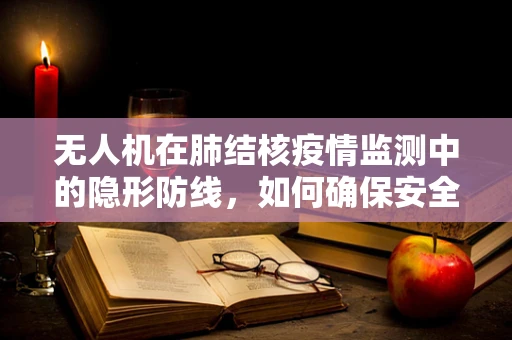 无人机在肺结核疫情监测中的隐形防线，如何确保安全传输数据不被感染？