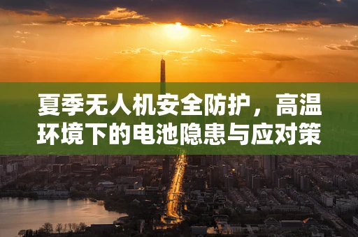 夏季无人机安全防护，高温环境下的电池隐患与应对策略