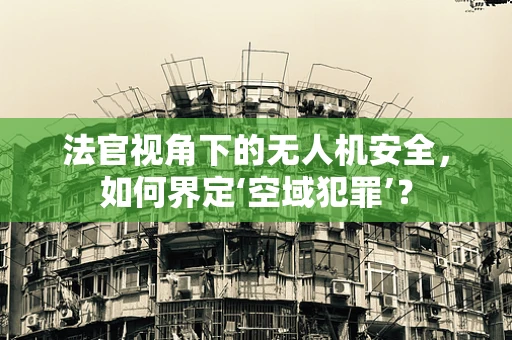 法官视角下的无人机安全，如何界定‘空域犯罪’？