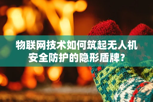 物联网技术如何筑起无人机安全防护的隐形盾牌？