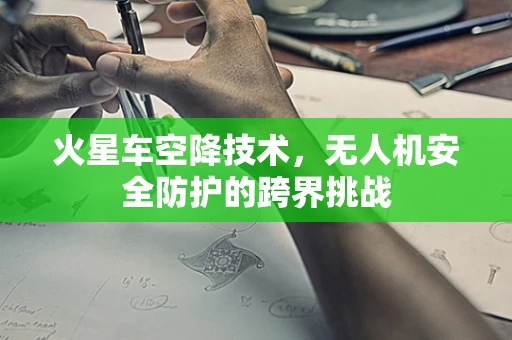 火星车空降技术，无人机安全防护的跨界挑战