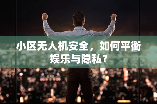 小区无人机安全，如何平衡娱乐与隐私？