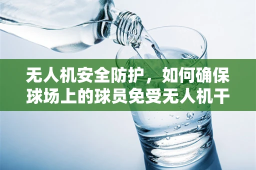 无人机安全防护，如何确保球场上的球员免受无人机干扰？