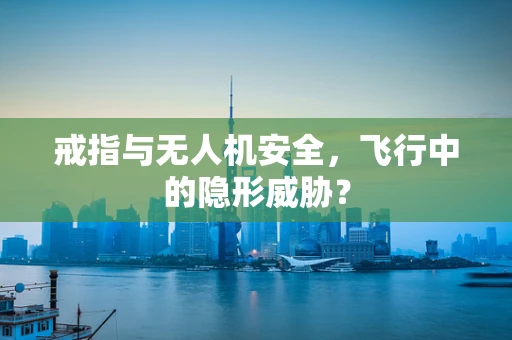 戒指与无人机安全，飞行中的隐形威胁？