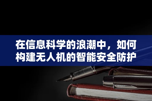 在信息科学的浪潮中，如何构建无人机的智能安全防护网？