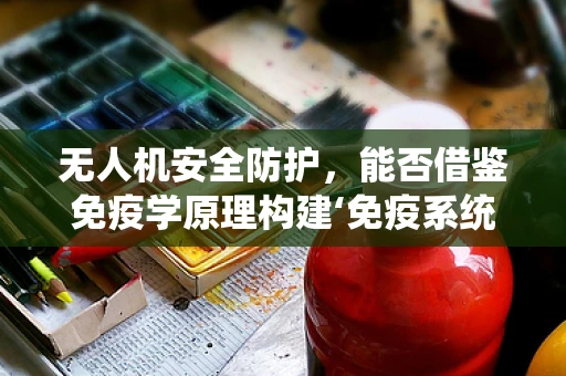 无人机安全防护，能否借鉴免疫学原理构建‘免疫系统’？