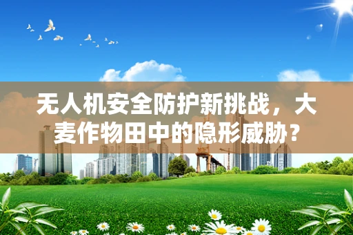 无人机安全防护新挑战，大麦作物田中的隐形威胁？