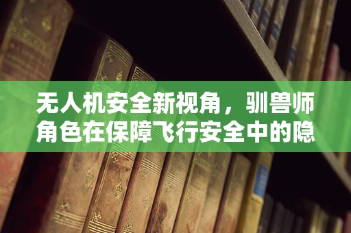 无人机安全新视角，驯兽师角色在保障飞行安全中的隐喻作用