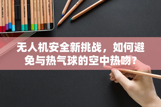 无人机安全新挑战，如何避免与热气球的空中热吻？