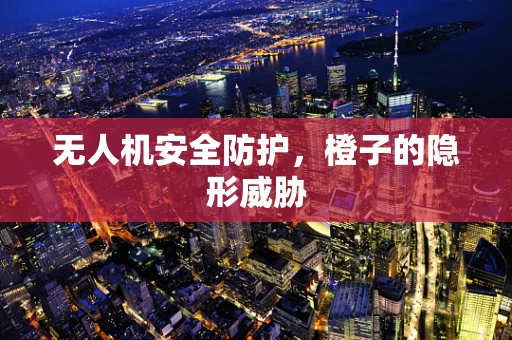 无人机安全防护，橙子的隐形威胁