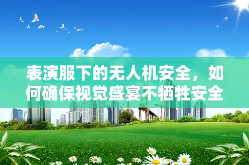 表演服下的无人机安全，如何确保视觉盛宴不牺牲安全？
