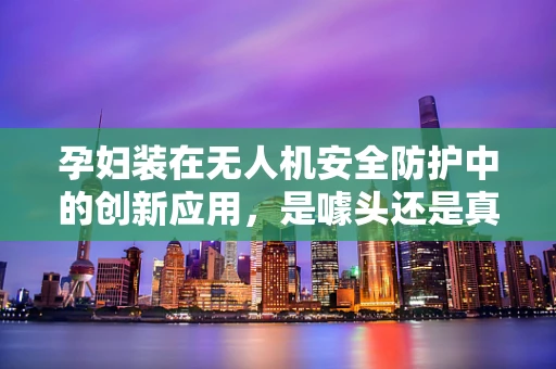 孕妇装在无人机安全防护中的创新应用，是噱头还是真需求？