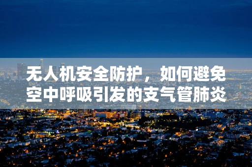 无人机安全防护，如何避免空中呼吸引发的支气管肺炎？