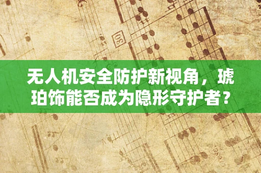 无人机安全防护新视角，琥珀饰能否成为隐形守护者？