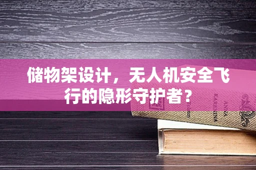 储物架设计，无人机安全飞行的隐形守护者？
