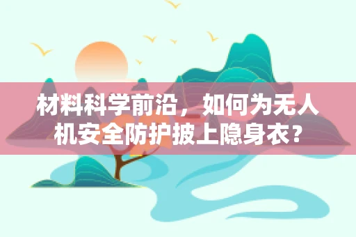 材料科学前沿，如何为无人机安全防护披上隐身衣？