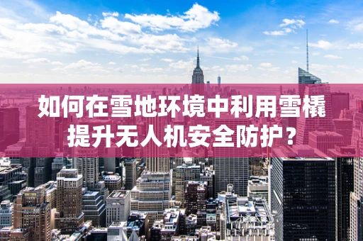 如何在雪地环境中利用雪橇提升无人机安全防护？