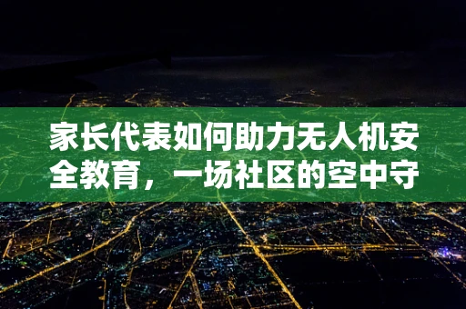 家长代表如何助力无人机安全教育，一场社区的空中守护行动
