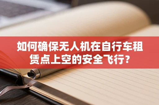 如何确保无人机在自行车租赁点上空的安全飞行？
