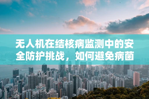 无人机在结核病监测中的安全防护挑战，如何避免病菌传播？