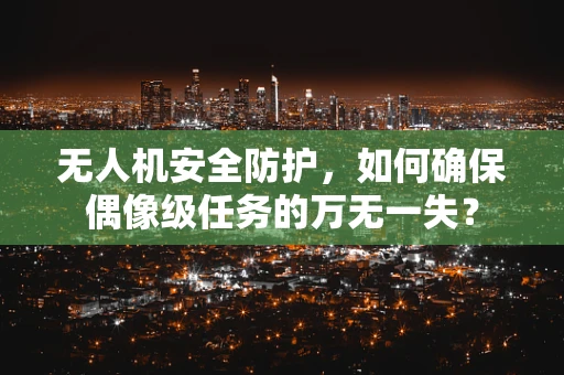 无人机安全防护，如何确保偶像级任务的万无一失？