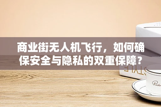商业街无人机飞行，如何确保安全与隐私的双重保障？