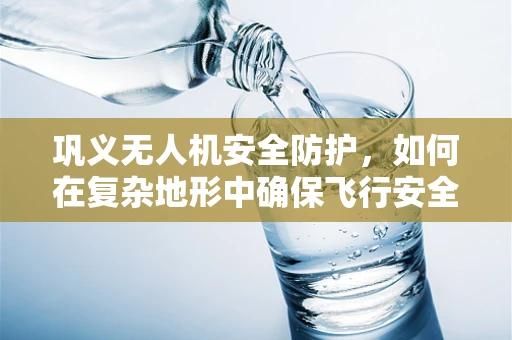 巩义无人机安全防护，如何在复杂地形中确保飞行安全？