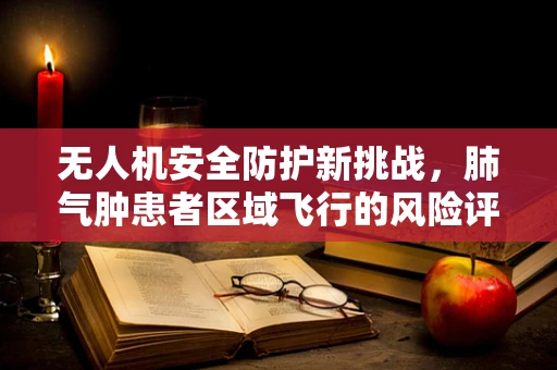 无人机安全防护新挑战，肺气肿患者区域飞行的风险评估与应对策略