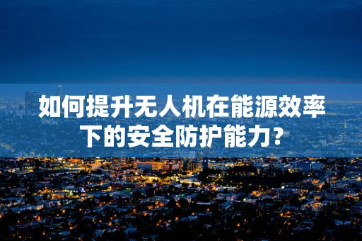 如何提升无人机在能源效率下的安全防护能力？