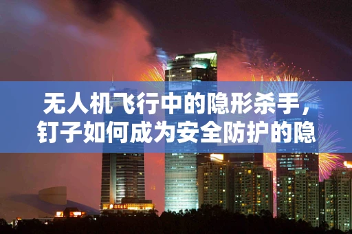 无人机飞行中的隐形杀手，钉子如何成为安全防护的隐患？