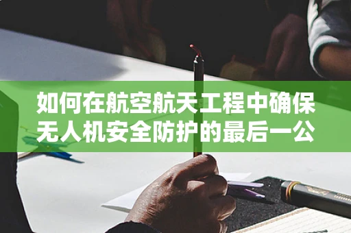 如何在航空航天工程中确保无人机安全防护的最后一公里？