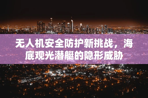 无人机安全防护新挑战，海底观光潜艇的隐形威胁