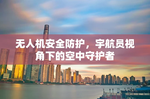 无人机安全防护，宇航员视角下的空中守护者