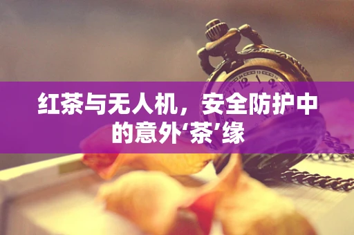红茶与无人机，安全防护中的意外‘茶’缘