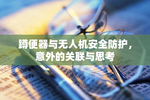 蹲便器与无人机安全防护，意外的关联与思考