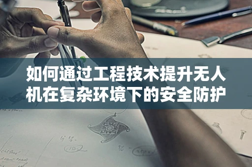 如何通过工程技术提升无人机在复杂环境下的安全防护能力？