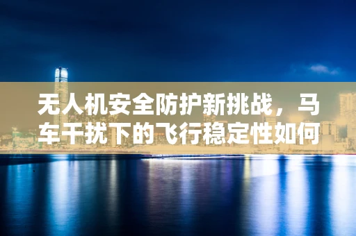 无人机安全防护新挑战，马车干扰下的飞行稳定性如何保障？