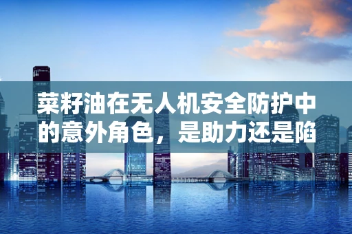 菜籽油在无人机安全防护中的意外角色，是助力还是陷阱？