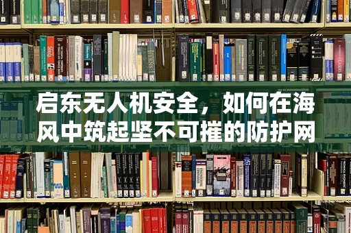启东无人机安全，如何在海风中筑起坚不可摧的防护网？